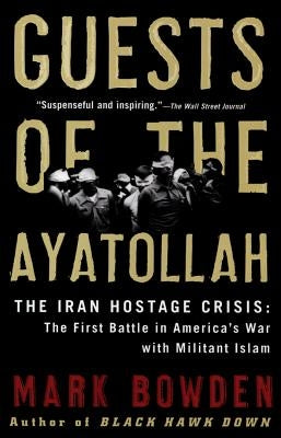 Guests of the Ayatollah: The Iran Hostage Crisis: The First Battle in America's War with Militant Islam by Bowden, Mark