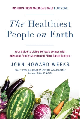The Healthiest People on Earth: Your Guide to Living 10 Years Longer with Adventist Family Secrets and Plant-Based Recipes by Weeks, John Howard