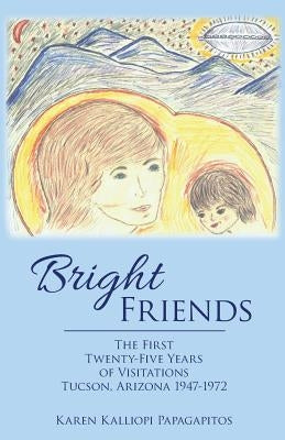 Bright Friends: The First Twenty-Five Years of Visitations Tucson, Arizona 1947-1972 by Papagapitos, Karen Kalliopi