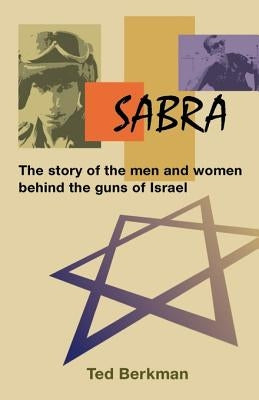 Sabra: The Story of the Men and Women Behind the Guns of Israel by Berkman, Ted