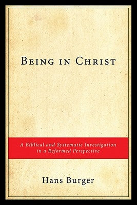 Being in Christ: A Biblical and Systematic Investigation in a Reformed Perspective by Burger, Hans