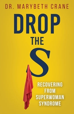 Drop the S: Recovering from Superwoman Syndrome by Crane, Marybeth