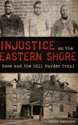 Injustice on the Eastern Shore: Race and the Hill Murder Trial by Hemstock, G. Kevin