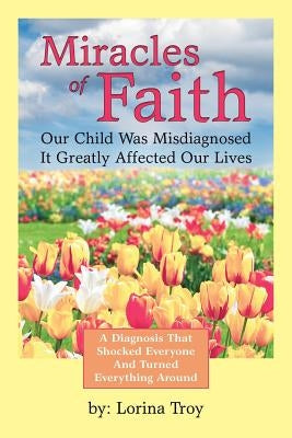 Miracles of Faith: Our Child Was Misdiagnosed It Greatly Affected Our Lives by Troy, Lorina