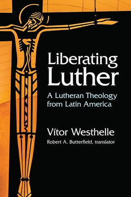 Liberating Luther: A Lutheran Theology from Latin America by Westhelle, Vitor