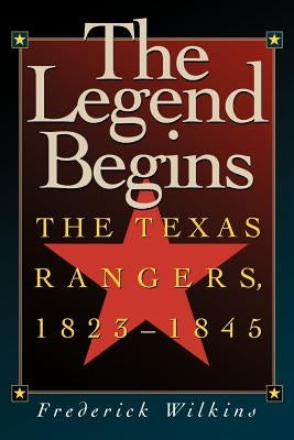 The Legend Begins: The Texas Rangers, 1823-1845 by Wilkins, Frederick