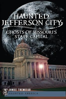 Haunted Jefferson City: Ghosts of Missouri's State Capital by Tremeear, Janice