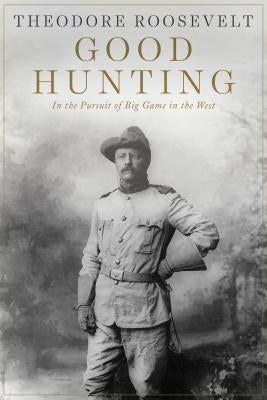 Good Hunting: In the Pursuit of Big Game in the West by Roosevelt, Theodore