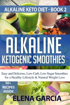Alkaline Ketogenic Smoothies: Easy and Delicious, Low-Carb, Low-Sugar Smoothies for a Healthy Lifestyle & Natural Weight Loss by Garcia, Elena