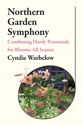 Northern Garden Symphony: Combining Hardy Perennials for Blooms All Season by Warbelow, Cyndie