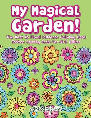 My Magical Garden! The Best In Floral Patterns Coloring Book - Pattern Coloring Books For Girls Edition by For Kids, Activibooks