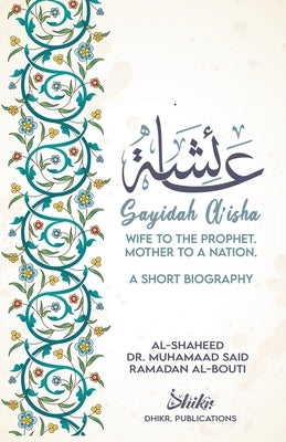 A'isha; Wife to the Prophet, Mother to a Nation: A Short Biography by Ramadan Al-Buti, Shaykh Muhammad Sa'id