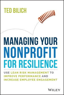 Manage Your Nonprofit for Resilience: Use Lean Risk Management to Improve Performance and Increase Employee Engagement by Bilich, Ted