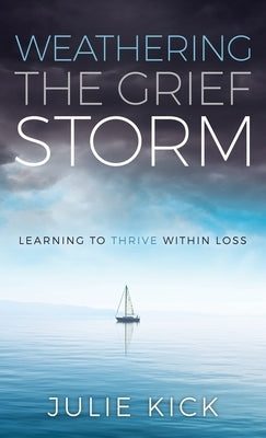 Weathering The Grief Storm: Learning To THRIVE Within Loss by Kick, Julie