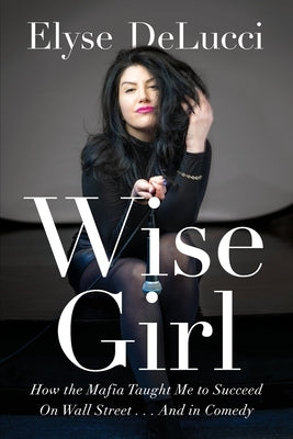 Wise Girl: How the Mafia Taught Me to Succeed on Wall Street... and in Comedy by Delucci, Elyse