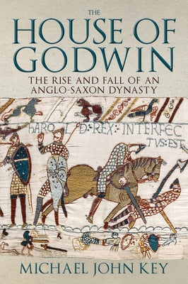 The House of Godwin: The Rise and Fall of an Anglo-Saxon Dynasty by Key, Michael John