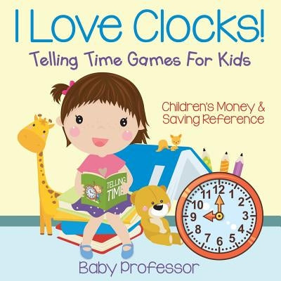 I Love Clocks! - Telling Time Games For Kids: Children's Money & Saving Reference by Baby Professor