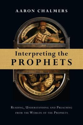 Interpreting the Prophets: Reading, Understanding and Preaching from the Worlds of the Prophets by Chalmers, Aaron