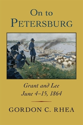On to Petersburg: Grant and Lee, June 4-15, 1864 by Rhea, Gordon C.