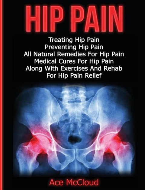 Hip Pain: Treating Hip Pain: Preventing Hip Pain, All Natural Remedies For Hip Pain, Medical Cures For Hip Pain, Along With Exer by McCloud, Ace