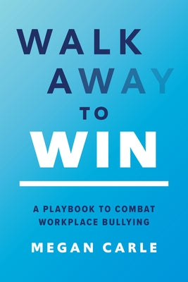 Walk Away to Win: A Playbook to Combat Workplace Bullying by Carle, Megan