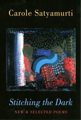 Stitching the Dark: New & Selected Poems by Satyamurti, Carole