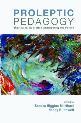 Proleptic Pedagogy: Theological Education Anticipating the Future by Matthaei, Sondra Higgins