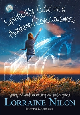 Spirituality, Evolution and Awakened Consciousness: Getting Real About Soul Maturity and Spiritual Growth by Nilon, Lorraine D.