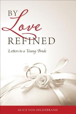 By Love Refined: Letters to a Young Bride by Von Hildebrand, Alice