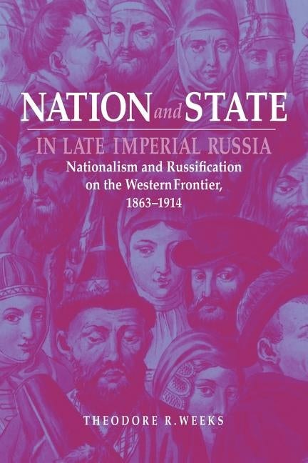 Nation and State in Late Imperial Russia: Nationalism and Russification on the Western Frontier, 1863-1914 by Weeks, Theodore R.