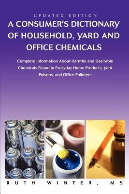 A Consumer's Dictionary of Household, Yard and Office Chemicals: Complete Information about Harmful and Desirable Chemicals Found in Everyday Home P by Winter, Ruth G.