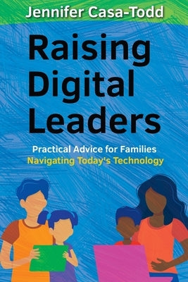 Raising Digital Leaders: Practical Advice for Families Navigating Today's Technology by Casa-Todd, Jennifer