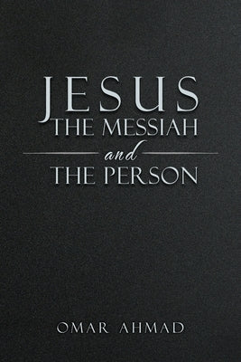 Jesus The Messiah and The Person by Ahmad, Omar