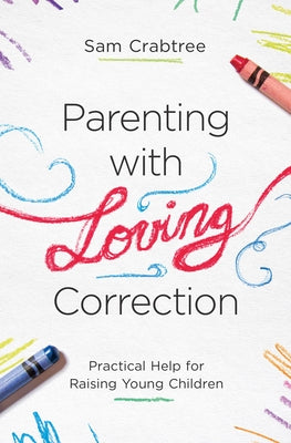 Parenting with Loving Correction: Practical Help for Raising Young Children by Crabtree, Sam