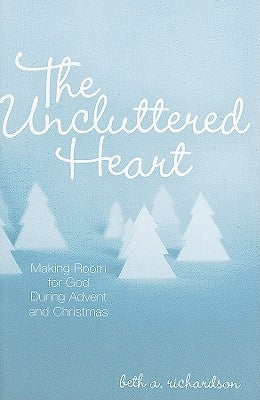 The Uncluttered Heart: Making Room for God During Advent and Christmas by Richardson, Beth A.
