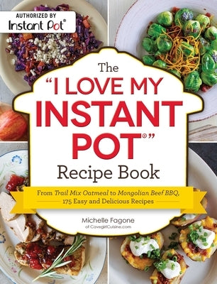 The I Love My Instant Pot(r) Recipe Book: From Trail Mix Oatmeal to Mongolian Beef Bbq, 175 Easy and Delicious Recipes by Fagone, Michelle