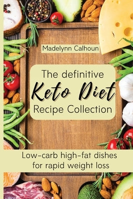 The definitive Keto Diet Recipe Collection: Low-carb high-fat dishes for rapid weight loss by Calhoun, Madelynn