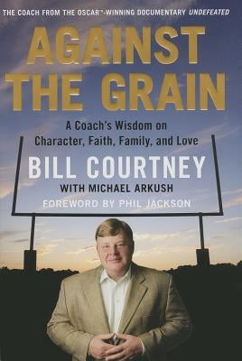 Against the Grain: A Coach's Wisdom on Character, Faith, Family, and Love by Courtney, Bill