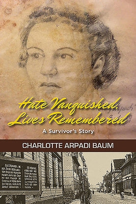 Hate Vanquished, Lives Remembered: A Survivor's Story by Baum, Charlotte Arpadi