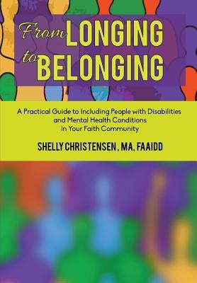 From Longing to Belonging: A Practical Guide to Including People with Disabilities and Mental Health Conditions in Your Faith Community by Christensen, Shelly