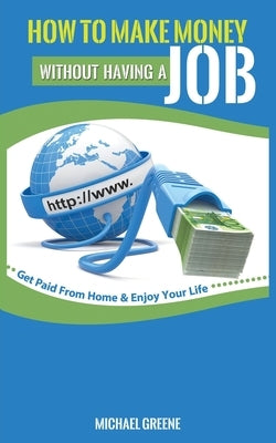How to Make Money Without Having a "job": Get Paid From Home & Enjoy Your Life by Greene, Michael