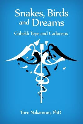 Snakes, Birds and Dreams: Göbekli Tepe and Caduceus by Nakamura, Phd Toru