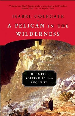 A Pelican in the Wilderness: Hermits, Solitaries and Recluses by Colegate, Isabel
