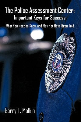 The Police Assessment Center: Important Keys for Success: What You Need to Know and May Not Have Been Told by Barry T. Malkin, T. Malkin