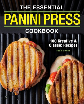 The Essential Panini Press Cookbook: 100 Creative and Classic Recipes by Curry, Sean