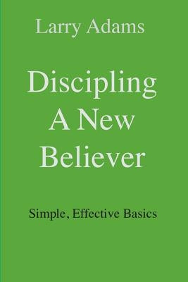 Discipling a New Believer: Simple, Effective Basics by Adams, Larry