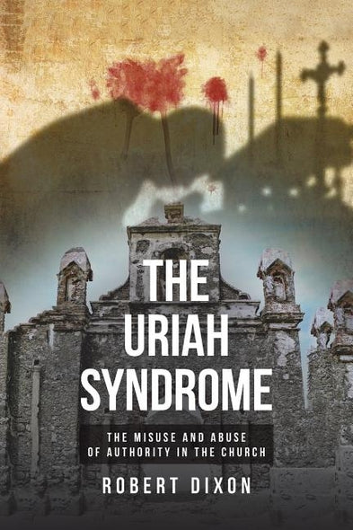 The Uriah Syndrome: The Misuse and Abuse of Authority in the Church by Dixon, Robert