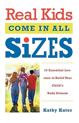 Real Kids Come in All Sizes: Ten Essential Lessons to Build Your Child's Body Esteem by Kater, Kathy