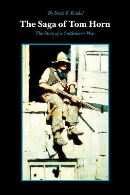 The Saga of Tom Horn: The Story of a Cattlemen's War: With Personal Narratives, Newspaper Accounts, and Official Documents and Testimonies by Krakel, Dean F.