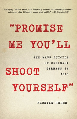 "Promise Me You'll Shoot Yourself": The Mass Suicide of Ordinary Germans in 1945 by Huber, Florian